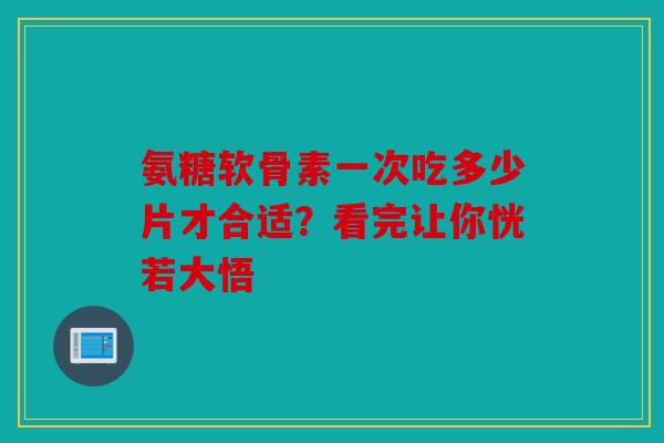 氨糖软骨素一次吃多少片才合适？看完让你恍若大悟