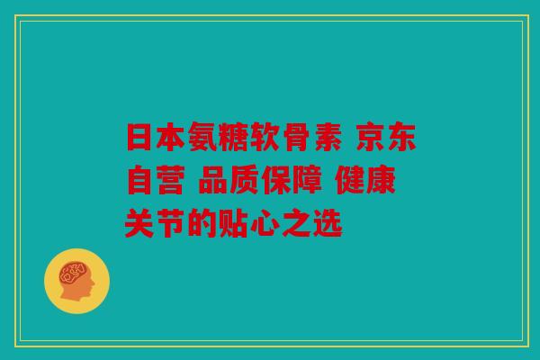日本氨糖软骨素 京东自营 品质保障 健康关节的贴心之选 日本氨糖软骨素 京东自营 品质保障 健康关节的贴心之选