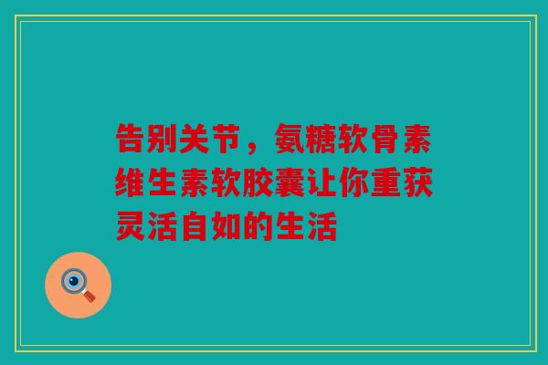 告别关节，氨糖软骨素维生素软胶囊让你重获灵活自如的生活