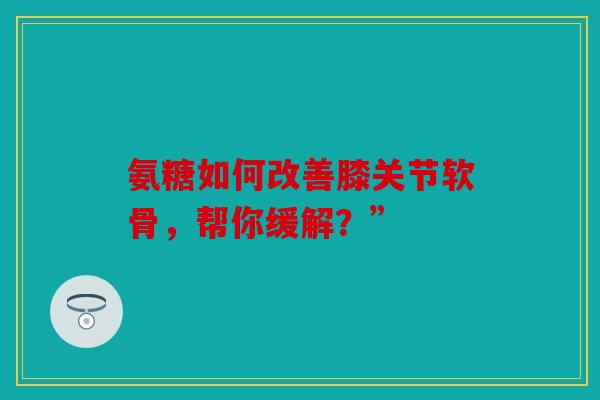氨糖如何改善膝关节软骨,帮你缓解?” 氨糖如何改善膝关节软骨,帮你缓解?”