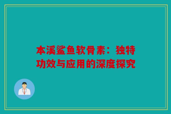 本溪鲨鱼软骨素：独特功效与应用的深度探究