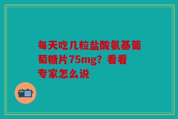 每天吃几粒盐酸氨基葡萄糖片75mg?看看专家怎么说 每天吃几粒盐酸氨基葡萄糖片75mg?看看专家怎么说