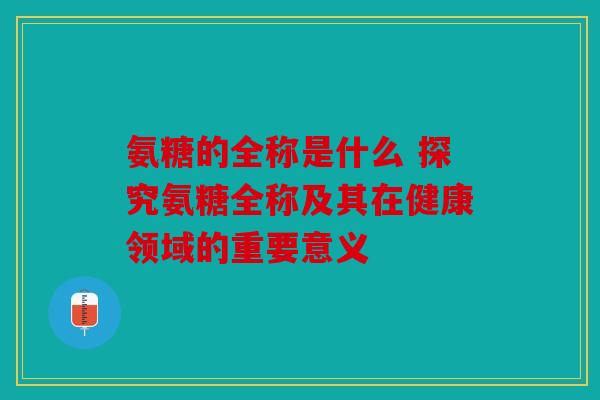 氨糖的全称是什么 探究氨糖全称及其在健康领域的重要意义 氨糖的全称是什么 探究氨糖全称及其在健康领域的重要意义