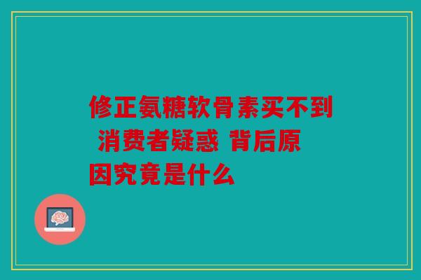 修正氨糖软骨素买不到 消费者疑惑 背后原因究竟是什么 修正氨糖软骨素买不到 消费者疑惑 背后原因究竟是什么