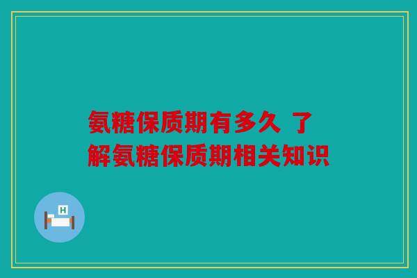氨糖保质期有多久 了解氨糖保质期相关知识 氨糖保质期有多久 了解氨糖保质期相关知识