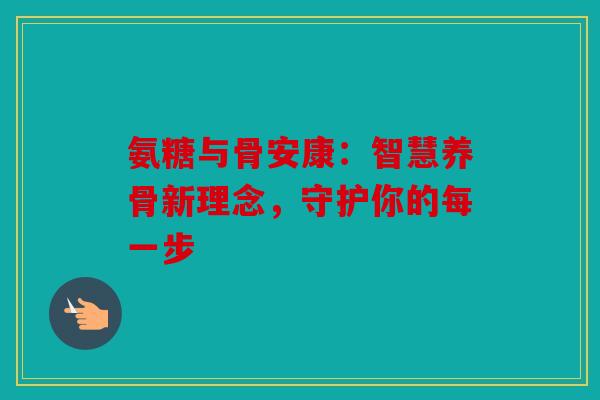 氨糖与骨安康:智慧养骨新理念,守护你的每一步 氨糖与骨安康:智慧养骨新理念,守护你的每一步