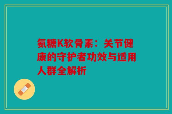 氨糖K软骨素:关节健康的守护者功效与适用人群全解析 氨糖K软骨素:关节健康的守护者功效与适用人群全解析