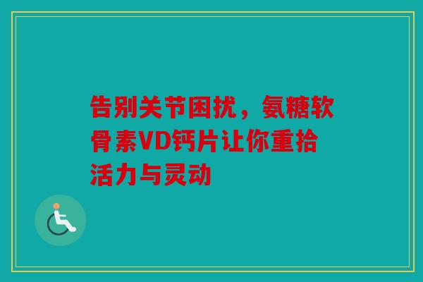 告别关节困扰,氨糖软骨素VD钙片让你重拾活力与灵动 告别关节困扰,氨糖软骨素VD钙片让你重拾活力与灵动