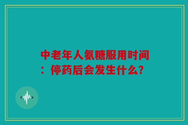 中老年人氨糖服用时间：停药后会发生什么？