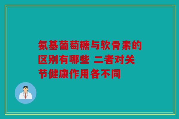 氨基葡萄糖与软骨素的区别有哪些 二者对关节健康作用各不同 氨基葡萄糖与软骨素的区别有哪些 二者对关节健康作用各不同
