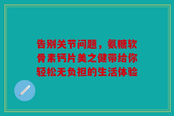 告别关节问题,氨糖软骨素钙片美之健带给你轻松无负担的生活体验 告别关节问题,氨糖软骨素钙片美之健带给你轻松无负担的生活体验