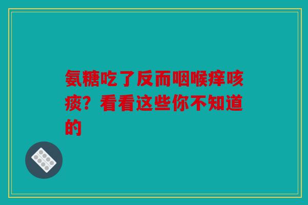 氨糖吃了反而咽喉痒咳痰？看看这些你不知道的