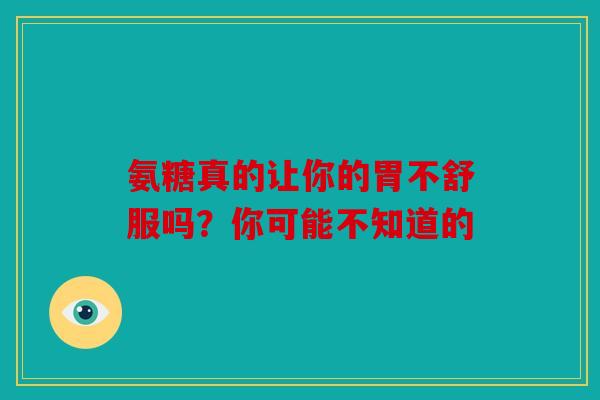 氨糖真的让你的胃不舒服吗?你可能不知道的 氨糖真的让你的胃不舒服吗?你可能不知道的