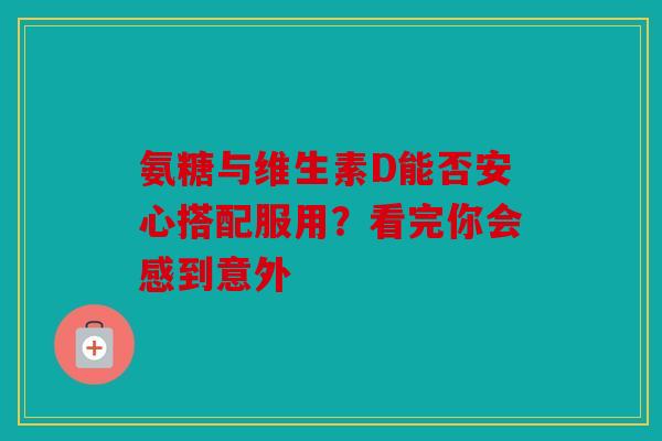 氨糖与维生素D能否安心搭配服用?看完你会感到意外 氨糖与维生素D能否安心搭配服用?看完你会感到意外