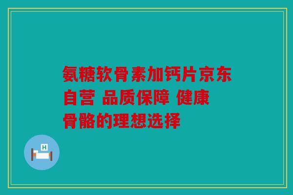 氨糖软骨素加钙片京东自营 品质保障 健康骨骼的理想选择 氨糖软骨素加钙片京东自营 品质保障 健康骨骼的理想选择