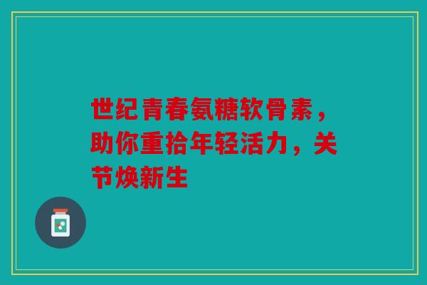 世纪青春氨糖软骨素,助你重拾年轻活力,关节焕新生 世纪青春氨糖软骨素,助你重拾年轻活力,关节焕新生