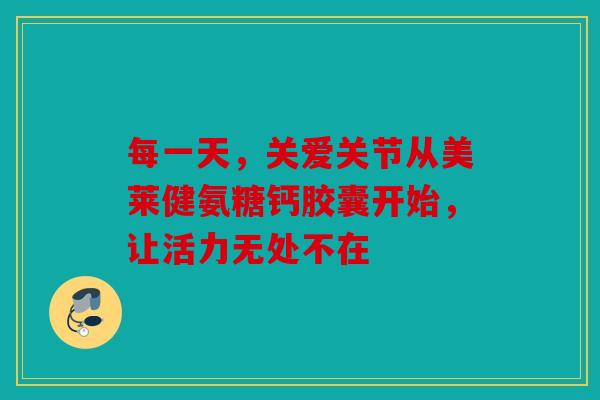 每一天，关爱关节从美莱健氨糖钙胶囊开始，让活力无处不在