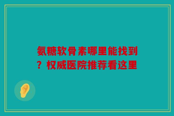 氨糖软骨素哪里能找到?权威医院推荐看这里 氨糖软骨素哪里能找到?权威医院推荐看这里
