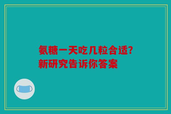 氨糖一天吃几粒合适?新研究告诉你答案 氨糖一天吃几粒合适?新研究告诉你答案
