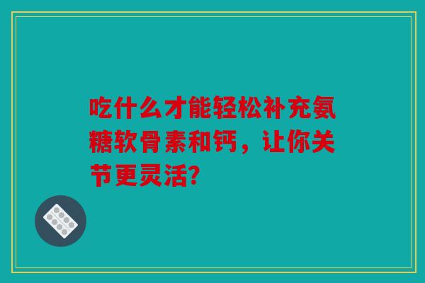 吃什么才能轻松补充氨糖软骨素和钙，让你关节更灵活？