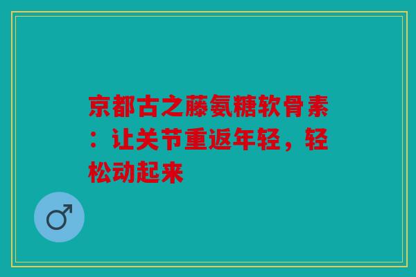 京都古之藤氨糖软骨素：让关节重返年轻，轻松动起来