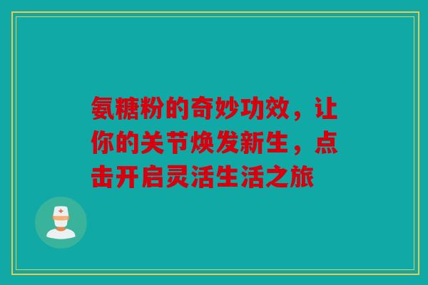 氨糖粉的奇妙功效,让你的关节焕发新生,点击开启灵活生活之旅 氨糖粉的奇妙功效,让你的关节焕发新生,点击开启灵活生活之旅