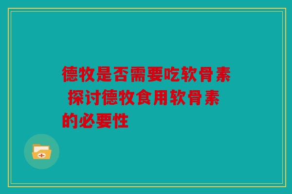 德牧是否需要吃软骨素 探讨德牧食用软骨素的必要性