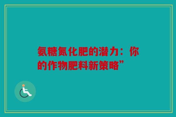 氨糖氮化肥的潜力:你的作物肥料新策略” 氨糖氮化肥的潜力:你的作物肥料新策略”