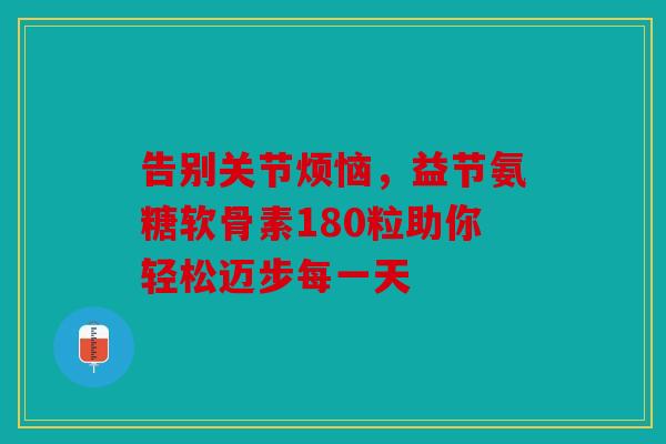 告别关节烦恼,益节氨糖软骨素180粒助你轻松迈步每一天 告别关节烦恼,益节氨糖软骨素180粒助你轻松迈步每一天