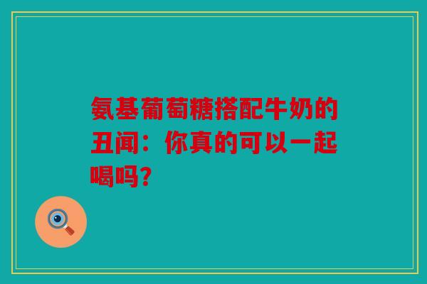氨基葡萄糖搭配牛奶的丑闻：你真的可以一起喝吗？