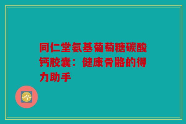 同仁堂氨基葡萄糖碳酸钙胶囊:健康骨骼的得力助手 同仁堂氨基葡萄糖碳酸钙胶囊:健康骨骼的得力助手