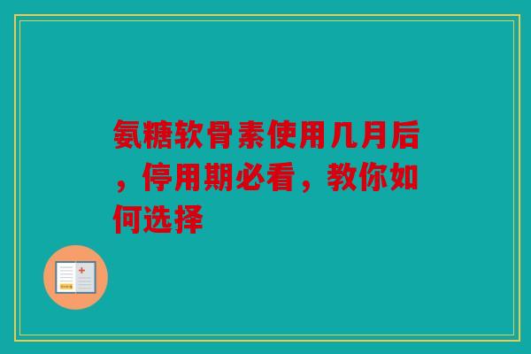 氨糖软骨素使用几月后,停用期必看,教你如何选择 氨糖软骨素使用几月后,停用期必看,教你如何选择