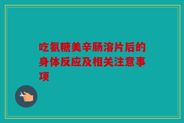 吃氨糖美辛肠溶片后的身体反应及相关注意事项