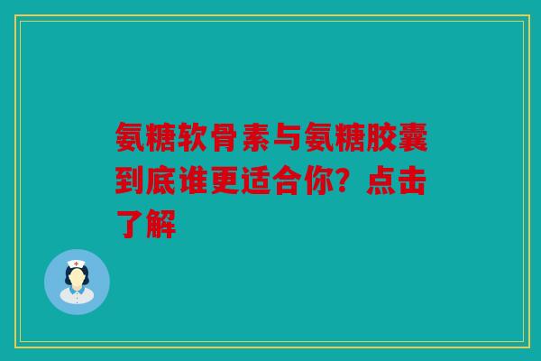 氨糖软骨素与氨糖胶囊到底谁更适合你？点击了解