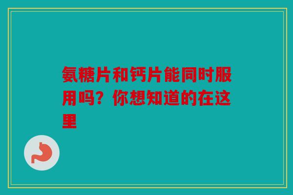 氨糖片和钙片能同时服用吗?你想知道的在这里 氨糖片和钙片能同时服用吗?你想知道的在这里