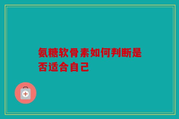氨糖软骨素如何判断是否适合自己 氨糖软骨素如何判断是否适合自己