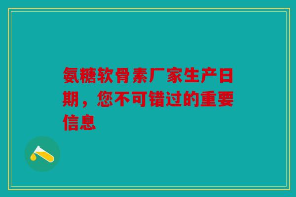 氨糖软骨素厂家生产日期，您不可错过的重要信息