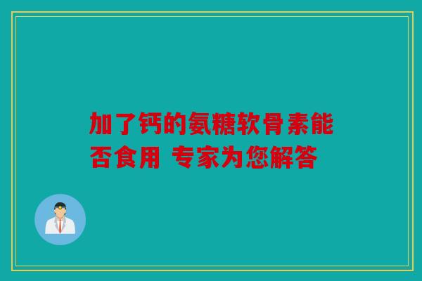 加了钙的氨糖软骨素能否食用 专家为您解答 加了钙的氨糖软骨素能否食用 专家为您解答