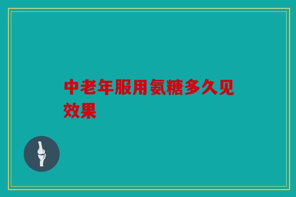 中老年服用氨糖多久见效果