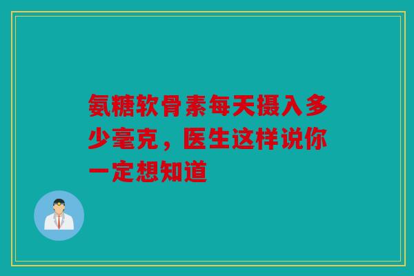 氨糖软骨素每天摄入多少毫克,医生这样说你一定想知道 氨糖软骨素每天摄入多少毫克,医生这样说你一定想知道