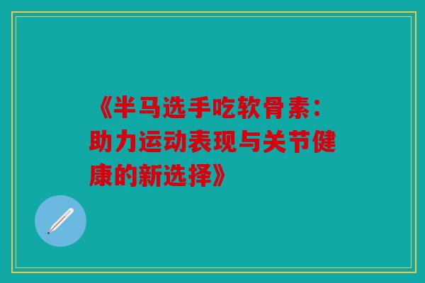 《半马选手吃软骨素:助力运动表现与关节健康的新选择》 《半马选手吃软骨素:助力运动表现与关节健康的新选择》