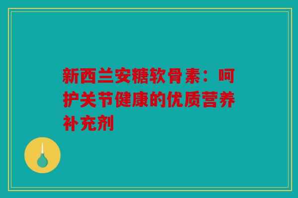 新西兰安糖软骨素：呵护关节健康的优质营养补充剂