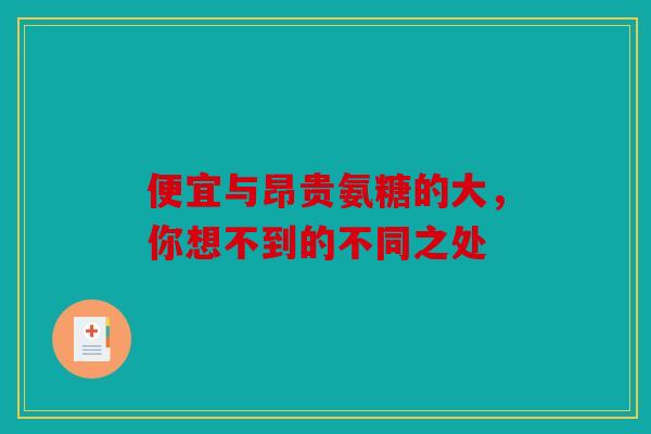 便宜与昂贵氨糖的大,你想不到的不同之处 便宜与昂贵氨糖的大,你想不到的不同之处