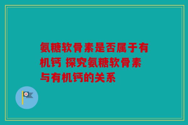 氨糖软骨素是否属于有机钙 探究氨糖软骨素与有机钙的关系 氨糖软骨素是否属于有机钙 探究氨糖软骨素与有机钙的关系