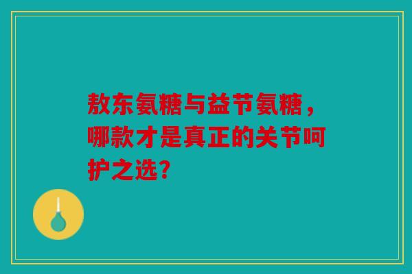 敖东氨糖与益节氨糖，哪款才是真正的关节呵护之选？