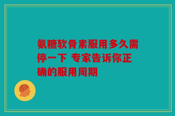 氨糖软骨素服用多久需停一下 专家告诉你正确的服用周期 氨糖软骨素服用多久需停一下 专家告诉你正确的服用周期