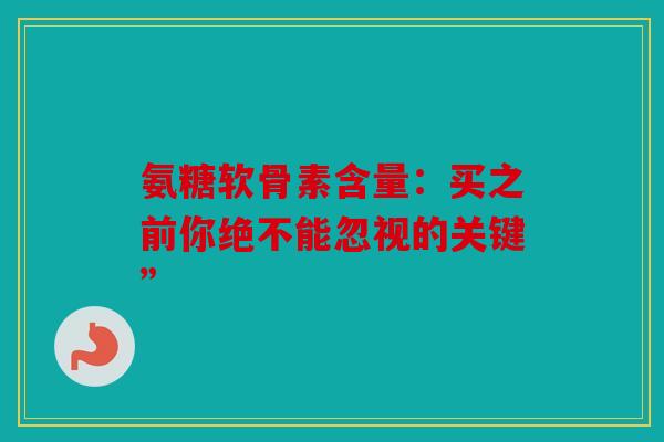 氨糖软骨素含量:买之前你绝不能忽视的关键” 氨糖软骨素含量:买之前你绝不能忽视的关键”