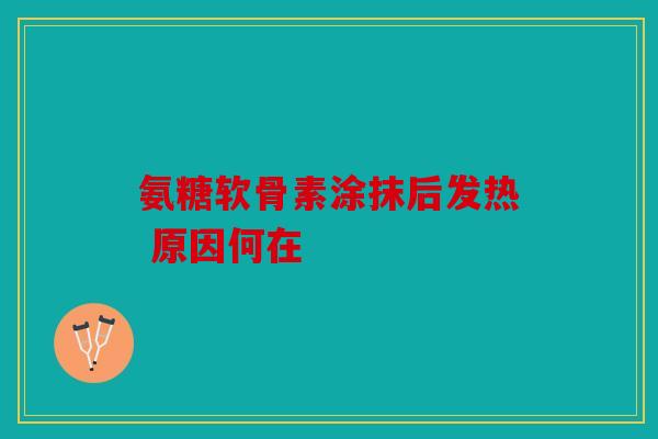 氨糖软骨素涂抹后发热 原因何在 氨糖软骨素涂抹后发热 原因何在