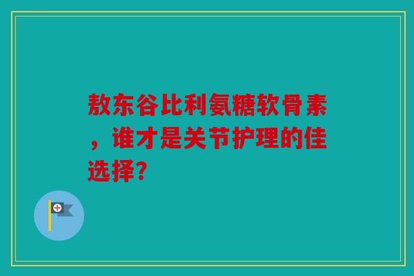 敖东谷比利氨糖软骨素,谁才是关节护理的佳选择? 敖东谷比利氨糖软骨素,谁才是关节护理的佳选择?
