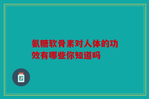 氨糖软骨素对人体的功效有哪些你知道吗 氨糖软骨素对人体的功效有哪些你知道吗